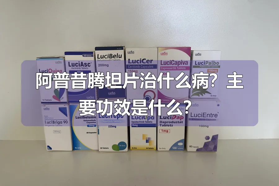 阿普昔腾坦片治什么病？主要功效是什么？